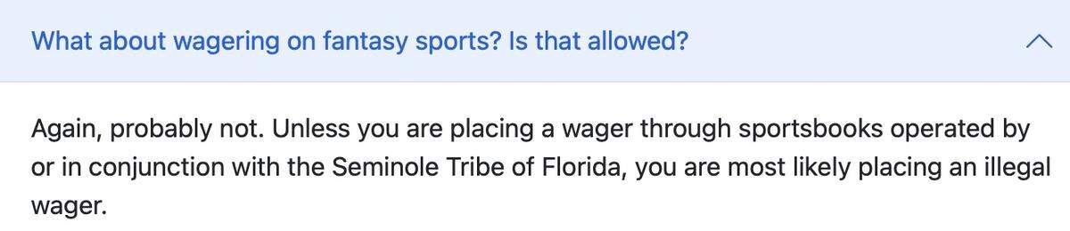 The Florida Gaming Control Commission states that “wagering on fantasy sports” is “likely” illegal in Florida outside of the gaming compact, according to the frequently asked questions section on their website as of March 20, 2025.