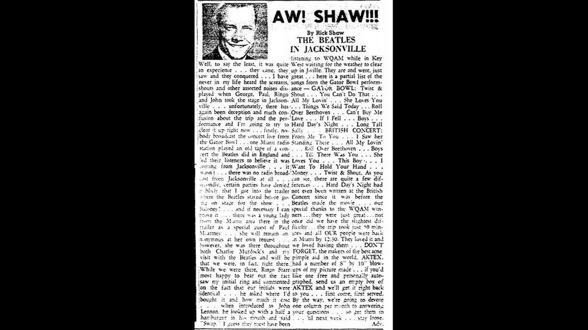 WQAM DJ Rick Shaw wrote this column for the Miami Herald on Sept. 19, 1964 when the Beatles played Jacksonville. “I have never in my life heard the screams, shouts and other assorted noises displayed when George, Paul, Ringo and John took the state in Jacksonville,” Shaw wrote. He also covered the Beatles’ first appearance in Miami Beach at the Deauville Hotel for a taping of “The Ed Sullivan Show” in February 1964 and played the Fab Four’s “I Want to Hold Your Hand” single on WQAM before any other South Florida station.