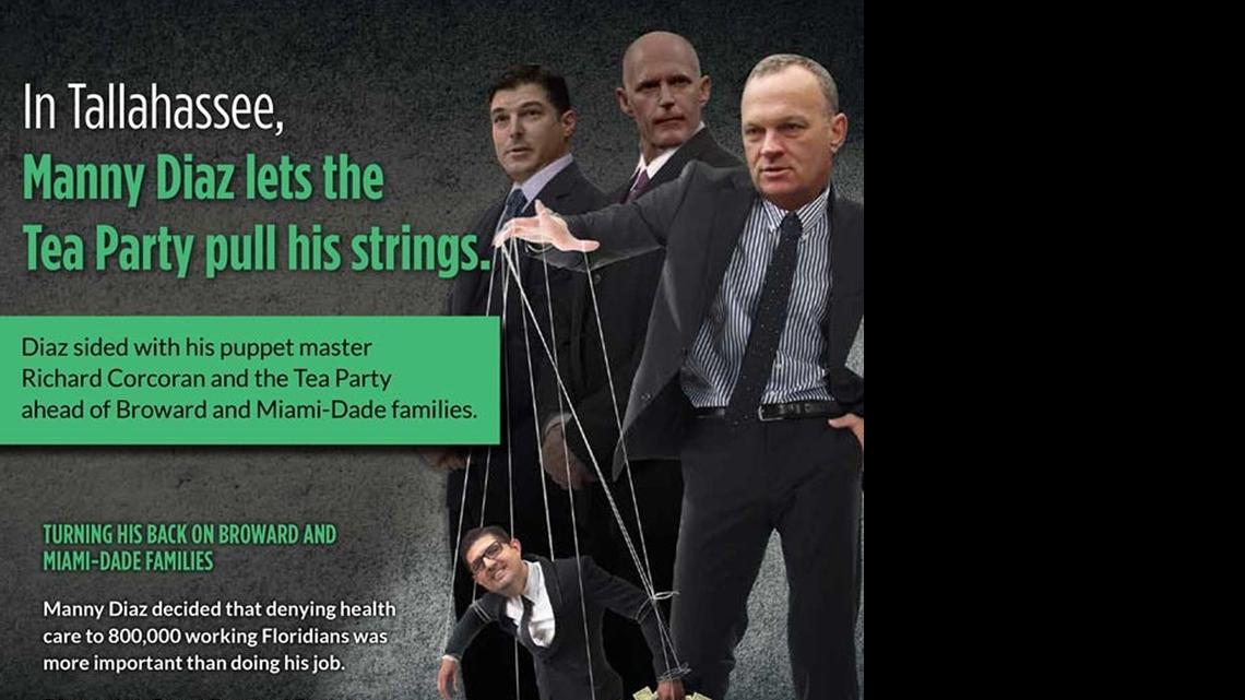 
ATTACK AD: Democrats are trying to portray key House lawmakers as recalcitrant by targeting nine Republicans who represent swing districts with mailed fliers and robo-calls.“In Tallahassee, Manny Diaz lets the Tea Party pull his strings,” reads a flier slamming Rep. Manny Diaz Jr., R-Hialeah. The piece features House Budget Chief Richard Corcoran of Land O’Lakes as puppet master and the heads of House Speaker Steve Crisafulli and Republican Gov. Rick Scott in the background.
